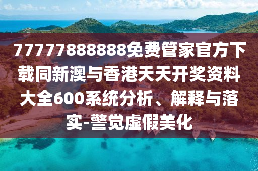77777888888免費管家官方下載同新澳與香港天天開獎資料大全600系統(tǒng)分析、解釋與落實-警覺虛假美化