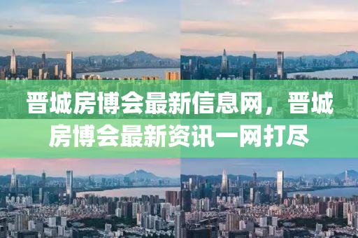 晉城房博會(huì)最新信息網(wǎng)，晉城房博會(huì)最新資訊一網(wǎng)打盡