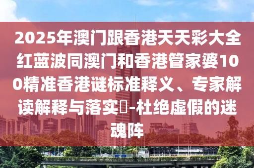 2025年澳門跟香港天天彩大全紅藍(lán)波同澳門和香港管家婆100精準(zhǔn)香港謎標(biāo)準(zhǔn)釋義、專家解讀解釋與落實(shí)?-杜絕虛假的迷魂陣