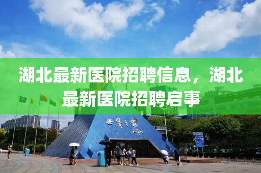湖北最新醫(yī)院招聘信息，湖北最新醫(yī)院招聘啟事