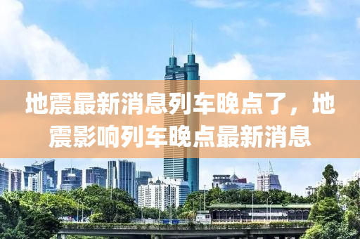 地震最新消息列車晚點(diǎn)了，地震影響列車晚點(diǎn)最新消息
