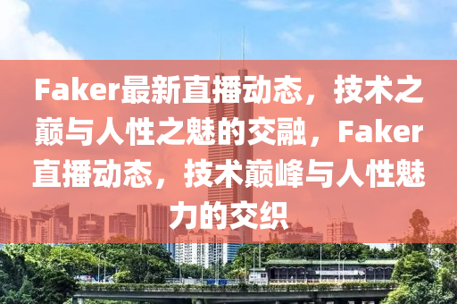 Faker最新直播動(dòng)態(tài)，技術(shù)之巔與人性之魅的交融，F(xiàn)aker直播動(dòng)態(tài)，技術(shù)巔峰與人性魅力的交織
