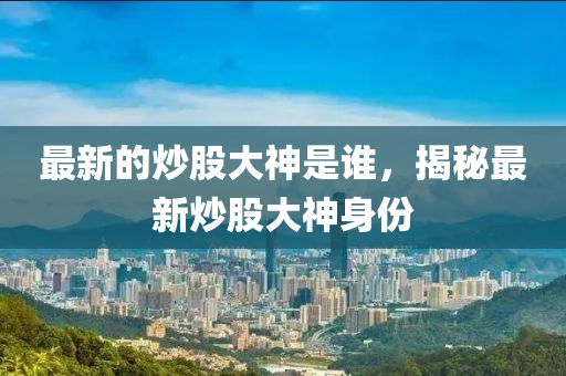 最新的炒股大神是誰(shuí)，揭秘最新炒股大神身份