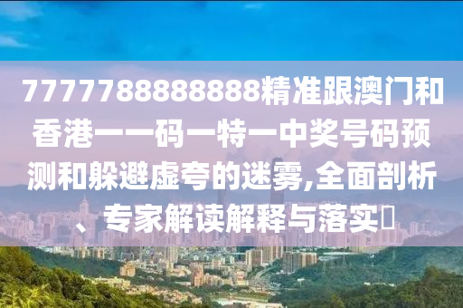 7777788888888精準跟澳門和香港一一碼一特一中獎號碼預測和躲避虛夸的迷霧,全面剖析、專家解讀解釋與落實?