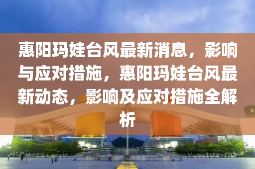 惠陽瑪娃臺風最新消息，影響與應對措施，惠陽瑪娃臺風最新動態(tài)，影響及應對措施全解析