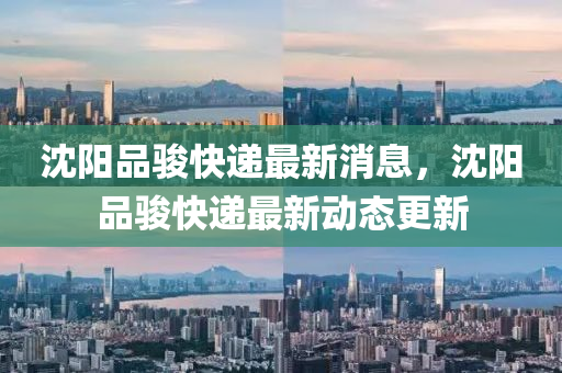沈陽品駿快遞最新消息，沈陽品駿快遞最新動態(tài)更新