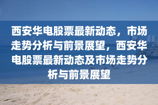 西安華電股票最新動態(tài)，市場走勢分析與前景展望，西安華電股票最新動態(tài)及市場走勢分析與前景展望