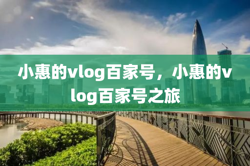 小惠的vlog百家號，小惠的vlog百家號之旅