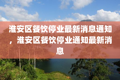 淮安區(qū)餐飲停業(yè)最新消息通知，淮安區(qū)餐飲停業(yè)通知最新消息