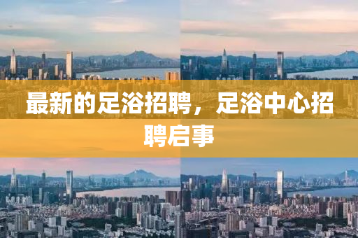 最新的足浴招聘，足浴中心招聘啟事