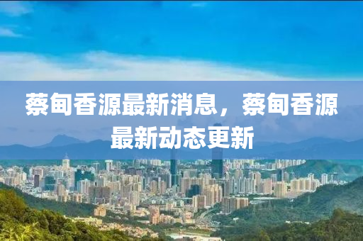 蔡甸香源最新消息，蔡甸香源最新動(dòng)態(tài)更新