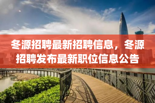 冬源招聘最新招聘信息，冬源招聘發(fā)布最新職位信息公告