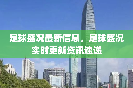 足球盛況最新信息，足球盛況實時更新資訊速遞