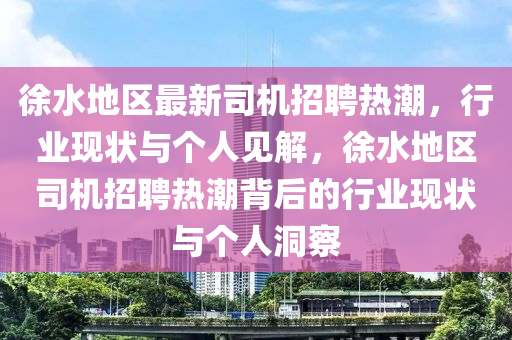 徐水地區(qū)最新司機招聘熱潮，行業(yè)現(xiàn)狀與個人見解，徐水地區(qū)司機招聘熱潮背后的行業(yè)現(xiàn)狀與個人洞察