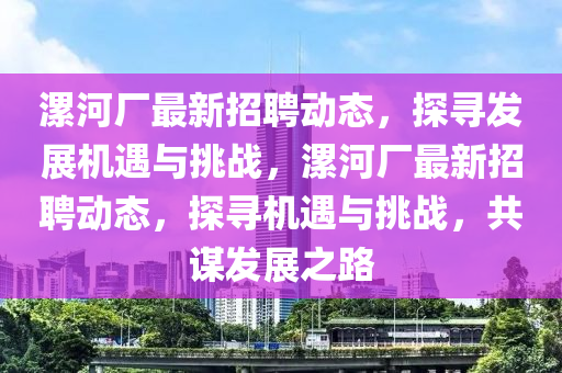 漯河廠最新招聘動態(tài)，探尋發(fā)展機遇與挑戰(zhàn)，漯河廠最新招聘動態(tài)，探尋機遇與挑戰(zhàn)，共謀發(fā)展之路