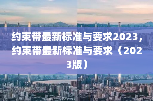 約束帶最新標(biāo)準(zhǔn)與要求2023，約束帶最新標(biāo)準(zhǔn)與要求（2023版）