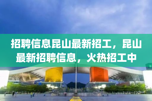 招聘信息昆山最新招工，昆山最新招聘信息，火熱招工中