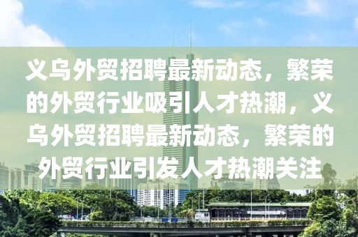 義烏外貿(mào)招聘最新動(dòng)態(tài)，繁榮的外貿(mào)行業(yè)吸引人才熱潮，義烏外貿(mào)招聘最新動(dòng)態(tài)，繁榮的外貿(mào)行業(yè)引發(fā)人才熱潮關(guān)注