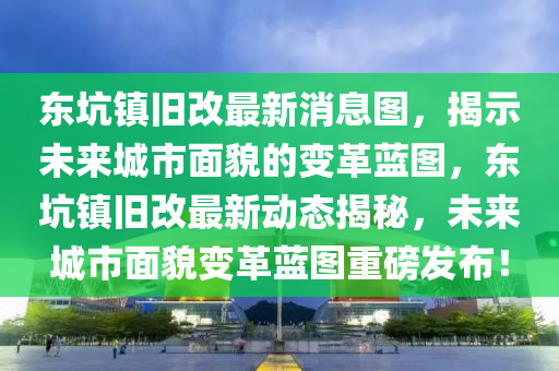 東坑鎮(zhèn)舊改最新消息圖，揭示未來(lái)城市面貌的變革藍(lán)圖，東坑鎮(zhèn)舊改最新動(dòng)態(tài)揭秘，未來(lái)城市面貌變革藍(lán)圖重磅發(fā)布！