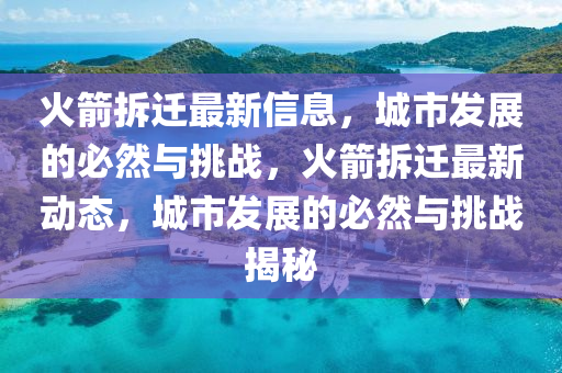 火箭拆遷最新信息，城市發(fā)展的必然與挑戰(zhàn)，火箭拆遷最新動(dòng)態(tài)，城市發(fā)展的必然與挑戰(zhàn)揭秘