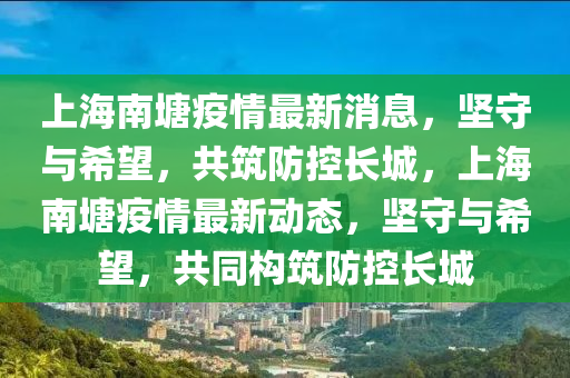 上海南塘疫情最新消息，堅(jiān)守與希望，共筑防控長(zhǎng)城，上海南塘疫情最新動(dòng)態(tài)，堅(jiān)守與希望，共同構(gòu)筑防控長(zhǎng)城