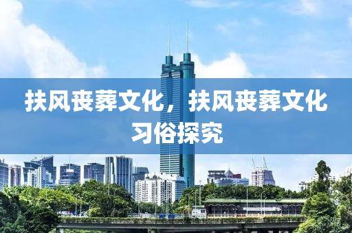 扶風(fēng)喪葬文化，扶風(fēng)喪葬文化習(xí)俗探究