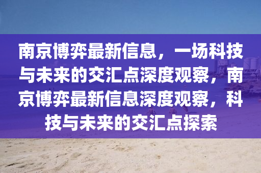 南京博弈最新信息，一場(chǎng)科技與未來的交匯點(diǎn)深度觀察，南京博弈最新信息深度觀察，科技與未來的交匯點(diǎn)探索