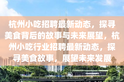 杭州小吃招聘最新動(dòng)態(tài)，探尋美食背后的故事與未來展望，杭州小吃行業(yè)招聘最新動(dòng)態(tài)，探尋美食故事，展望未來發(fā)展