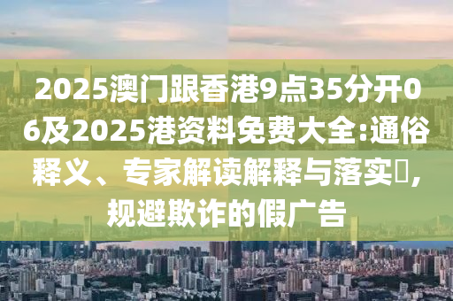 2025澳門跟香港9點(diǎn)35分開06及2025港資料免費(fèi)大全:通俗釋義、專家解讀解釋與落實(shí)?,規(guī)避欺詐的假?gòu)V告