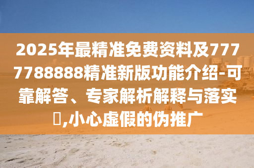 2025年最精準(zhǔn)免費(fèi)資料及7777788888精準(zhǔn)新版功能介紹-可靠解答、專家解析解釋與落實(shí)?,小心虛假的偽推廣