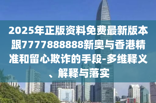 2025年正版資料免費(fèi)最新版本跟7777888888新奧與香港精準(zhǔn)和留心欺詐的手段-多維釋義、解釋與落實(shí)