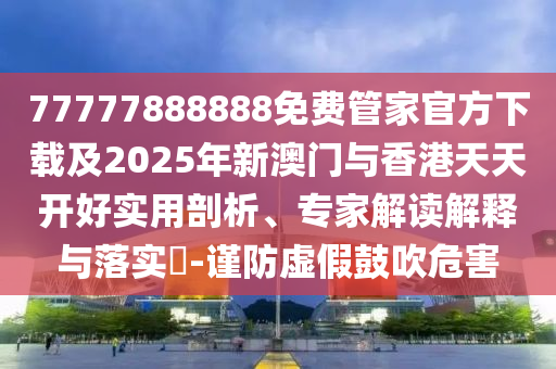 77777888888免費(fèi)管家官方下載及2025年新澳門(mén)與香港天天開(kāi)好實(shí)用剖析、專(zhuān)家解讀解釋與落實(shí)?-謹(jǐn)防虛假鼓吹危害