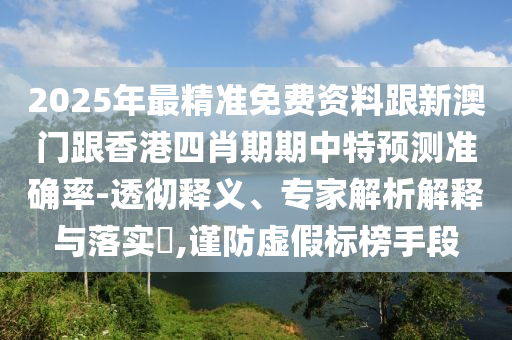 2025年最精準(zhǔn)免費(fèi)資料跟新澳門(mén)跟香港四肖期期中特預(yù)測(cè)準(zhǔn)確率-透徹釋義、專(zhuān)家解析解釋與落實(shí)?,謹(jǐn)防虛假標(biāo)榜手段