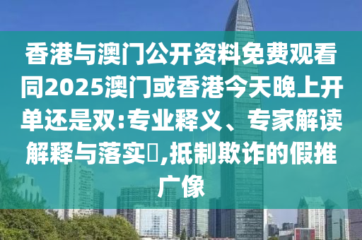 香港與澳門公開資料免費(fèi)觀看同2025澳門或香港今天晚上開單還是雙:專業(yè)釋義、專家解讀解釋與落實(shí)?,抵制欺詐的假推廣像
