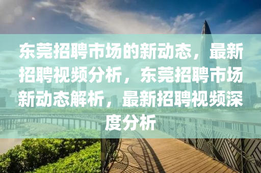 東莞招聘市場(chǎng)的新動(dòng)態(tài)，最新招聘視頻分析，東莞招聘市場(chǎng)新動(dòng)態(tài)解析，最新招聘視頻深度分析