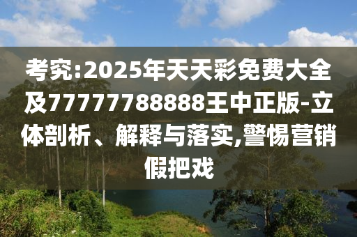 考究:2025年天天彩免費大全及77777788888王中正版-立體剖析、解釋與落實,警惕營銷假把戲