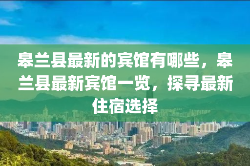 皋蘭縣最新的賓館有哪些，皋蘭縣最新賓館一覽，探尋最新住宿選擇