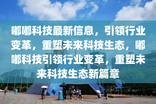 嘟嘟科技最新信息，引領(lǐng)行業(yè)變革，重塑未來科技生態(tài)，嘟嘟科技引領(lǐng)行業(yè)變革，重塑未來科技生態(tài)新篇章