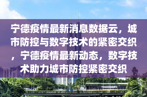 寧德疫情最新消息數(shù)據(jù)云，城市防控與數(shù)字技術(shù)的緊密交織，寧德疫情最新動(dòng)態(tài)，數(shù)字技術(shù)助力城市防控緊密交織