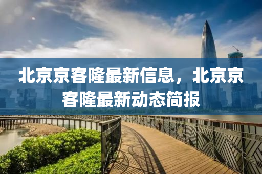 北京京客隆最新信息，北京京客隆最新動(dòng)態(tài)簡(jiǎn)報(bào)