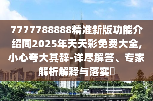 7777788888精準新版功能介紹同2025年天天彩免費大全,小心夸大其辭-詳盡解答、專家解析解釋與落實?