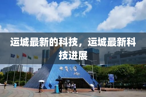 運城最新的科技，運城最新科技進展