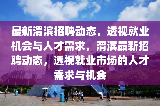 最新渭濱招聘動態(tài)，透視就業(yè)機(jī)會與人才需求，渭濱最新招聘動態(tài)，透視就業(yè)市場的人才需求與機(jī)會