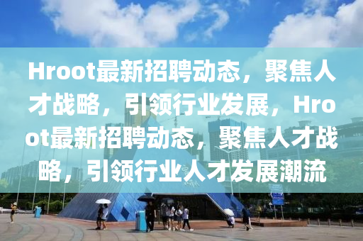 Hroot最新招聘動(dòng)態(tài)，聚焦人才戰(zhàn)略，引領(lǐng)行業(yè)發(fā)展，Hroot最新招聘動(dòng)態(tài)，聚焦人才戰(zhàn)略，引領(lǐng)行業(yè)人才發(fā)展潮流