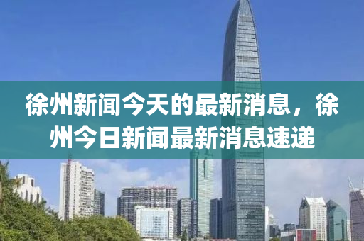 徐州新聞今天的最新消息，徐州今日新聞最新消息速遞