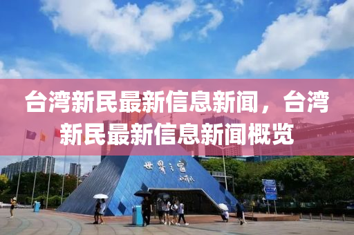 臺灣新民最新信息新聞，臺灣新民最新信息新聞概覽