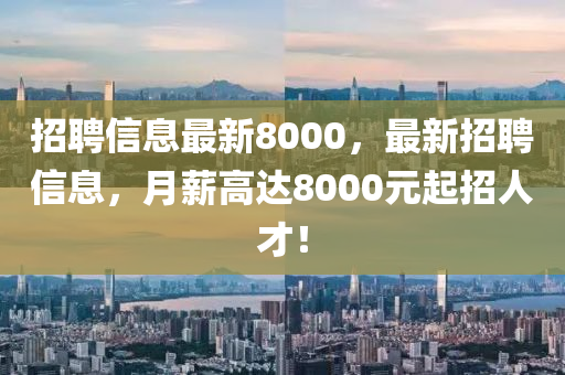 招聘信息最新8000，最新招聘信息，月薪高達(dá)8000元起招人才！