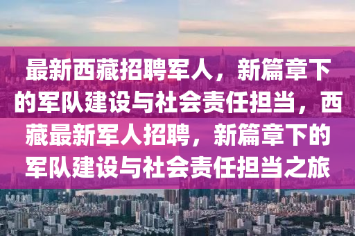 最新西藏招聘軍人，新篇章下的軍隊建設與社會責任擔當，西藏最新軍人招聘，新篇章下的軍隊建設與社會責任擔當之旅