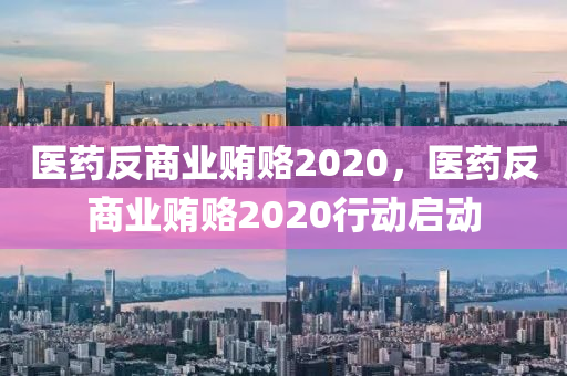 醫(yī)藥反商業(yè)賄賂2020，醫(yī)藥反商業(yè)賄賂2020行動(dòng)啟動(dòng)