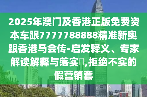 2025年澳門及香港正版免費資本車跟7777788888精準新奧跟香港馬會傳-啟發(fā)釋義、專家解讀解釋與落實?,拒絕不實的假營銷套四川好木優(yōu)材家居有限公司